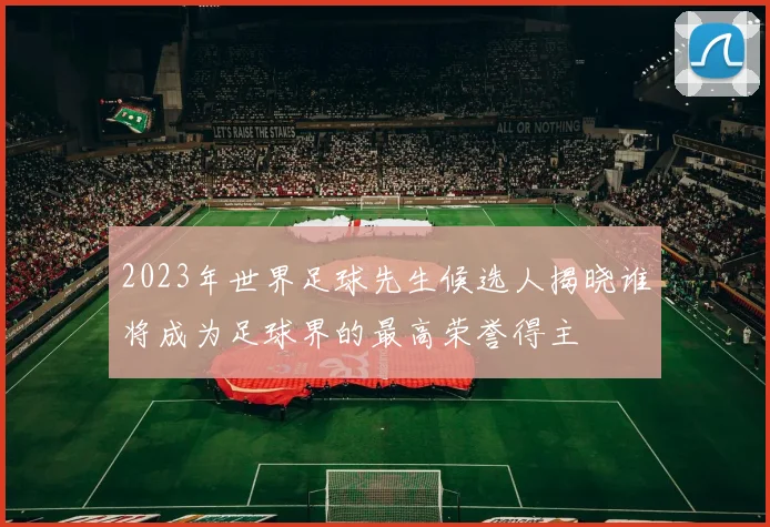 2023年世界足球先生候选人揭晓谁将成为足球界的最高荣誉得主