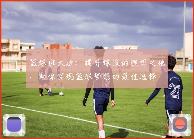 篮球班大连：提升球技的理想之地，助你实现篮球梦想的最佳选择