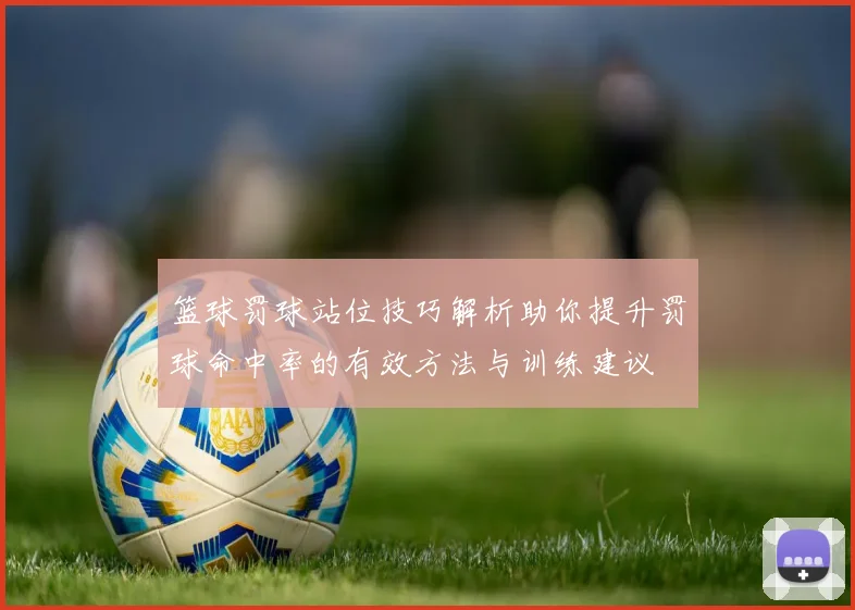 篮球罚球站位技巧解析助你提升罚球命中率的有效方法与训练建议