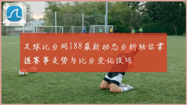 足球比分网188最新动态分析助你掌握赛事走势与比分变化技巧