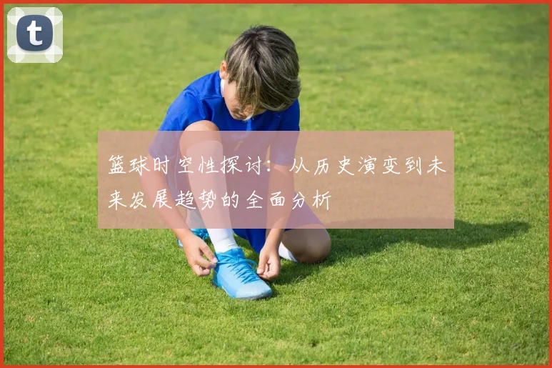 篮球时空性探讨：从历史演变到未来发展趋势的全面分析