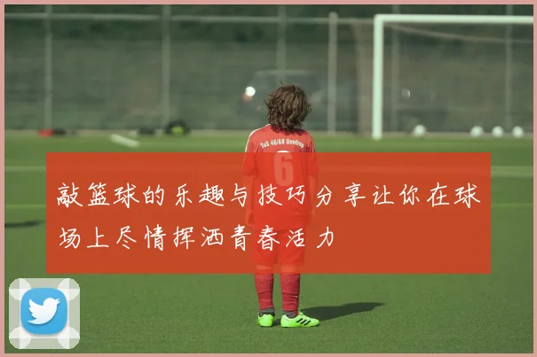 敲篮球的乐趣与技巧分享让你在球场上尽情挥洒青春活力