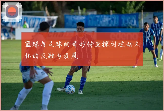 篮球与足球的奇妙转变探讨运动文化的交融与发展