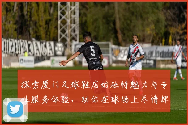 探索厦门足球鞋店的独特魅力与专业服务体验，助你在球场上尽情挥洒激情与活力