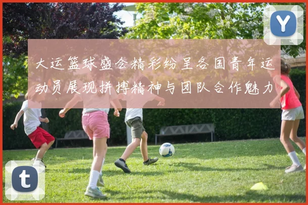 大运篮球盛会精彩纷呈各国青年运动员展现拼搏精神与团队合作魅力