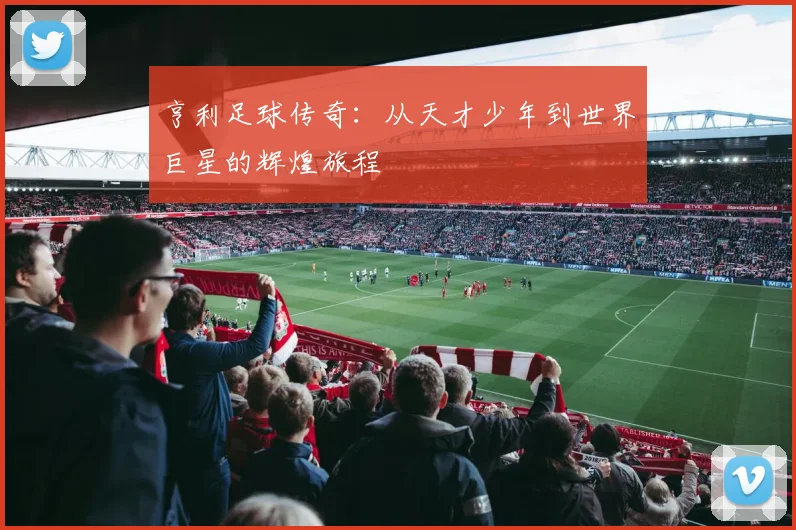 亨利足球传奇：从天才少年到世界巨星的辉煌旅程