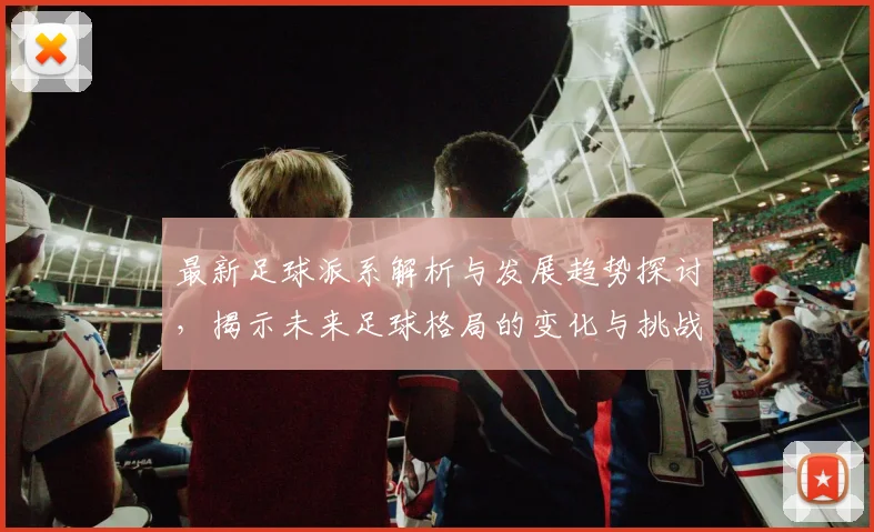 最新足球派系解析与发展趋势探讨，揭示未来足球格局的变化与挑战