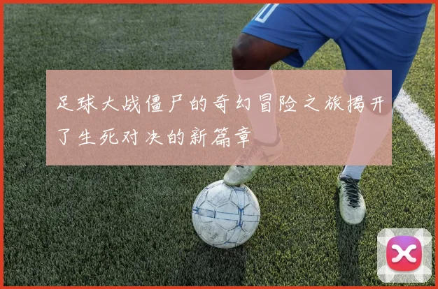 足球大战僵尸的奇幻冒险之旅揭开了生死对决的新篇章