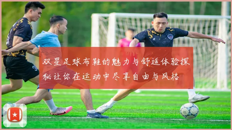 双星足球布鞋的魅力与舒适体验探秘让你在运动中尽享自由与风格