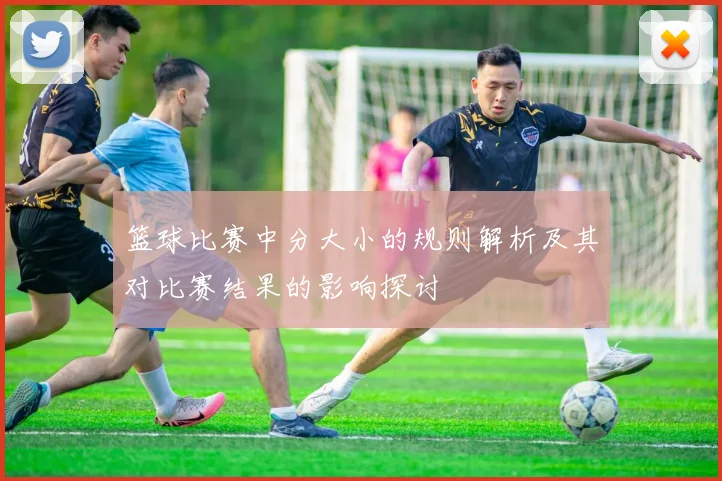 篮球比赛中分大小的规则解析及其对比赛结果的影响探讨