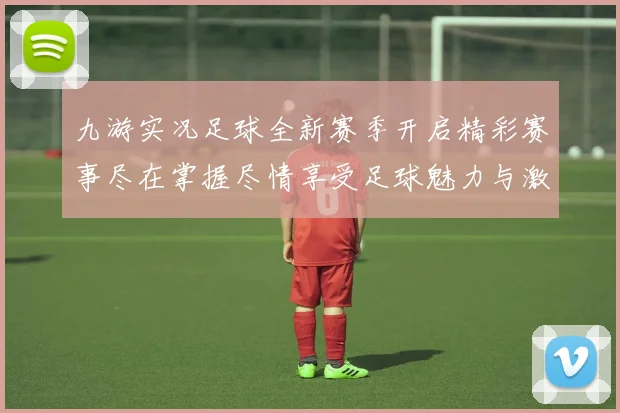 九游实况足球全新赛季开启精彩赛事尽在掌握尽情享受足球魅力与激情