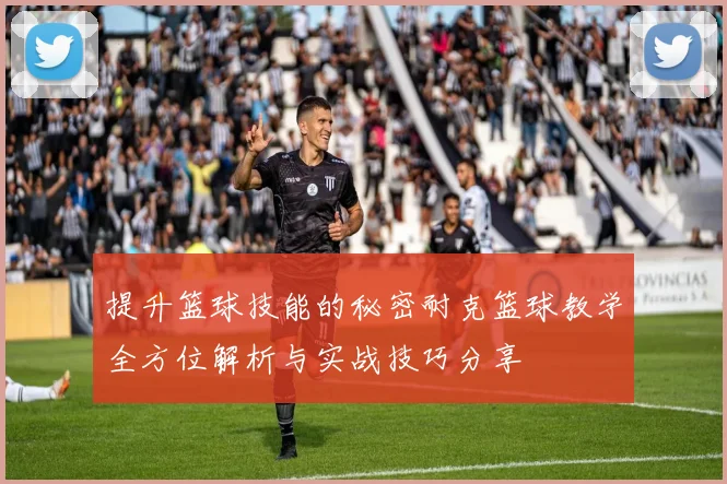 提升篮球技能的秘密耐克篮球教学全方位解析与实战技巧分享