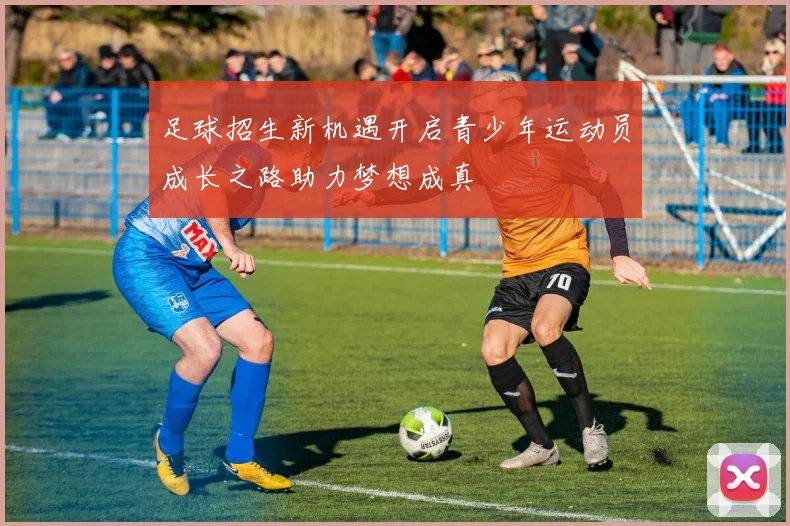 足球招生新机遇开启青少年运动员成长之路助力梦想成真
