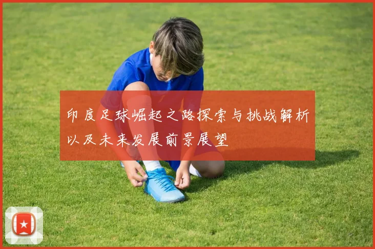 印度足球崛起之路探索与挑战解析以及未来发展前景展望