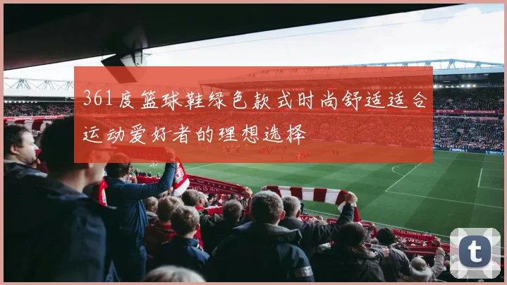 361度篮球鞋绿色款式时尚舒适适合运动爱好者的理想选择