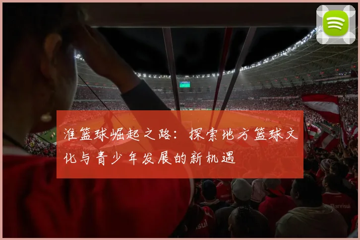 淮篮球崛起之路：探索地方篮球文化与青少年发展的新机遇