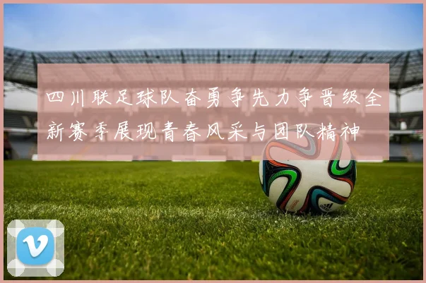 四川联足球队奋勇争先力争晋级全新赛季展现青春风采与团队精神