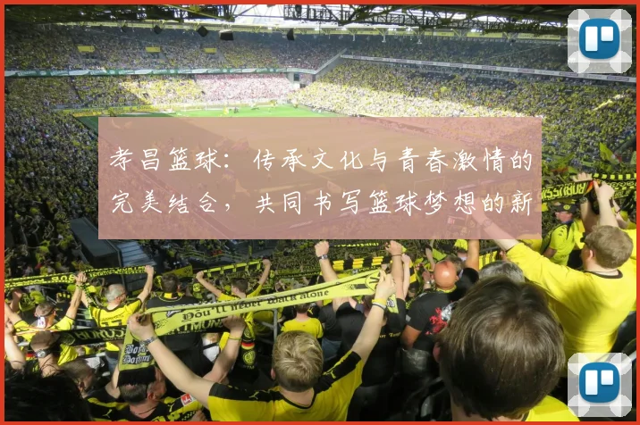 孝昌篮球：传承文化与青春激情的完美结合，共同书写篮球梦想的新篇章