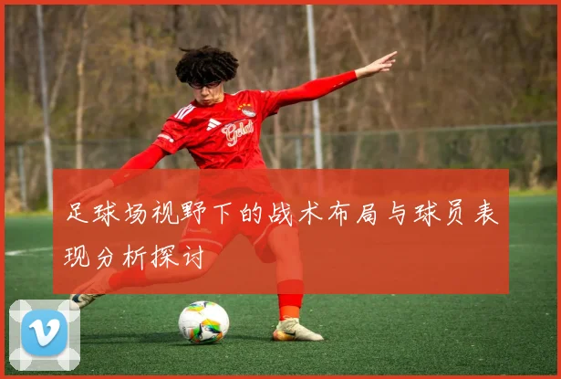足球场视野下的战术布局与球员表现分析探讨