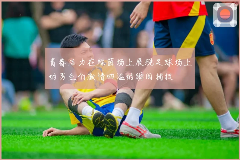 青春活力在绿茵场上展现足球场上的男生们激情四溢的瞬间捕捉