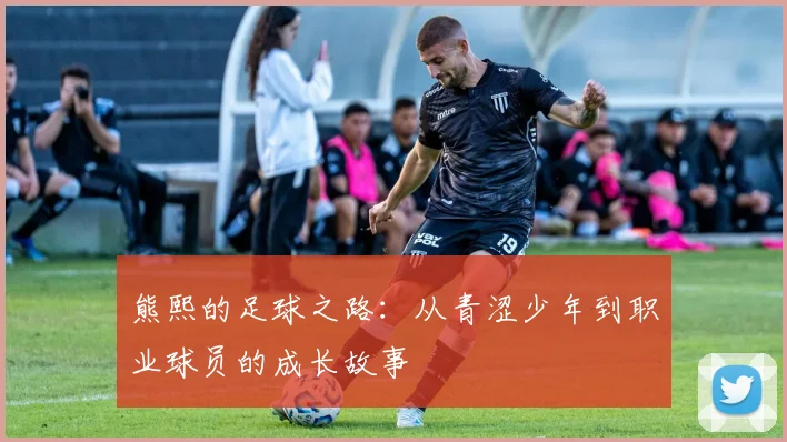 熊熙的足球之路：从青涩少年到职业球员的成长故事