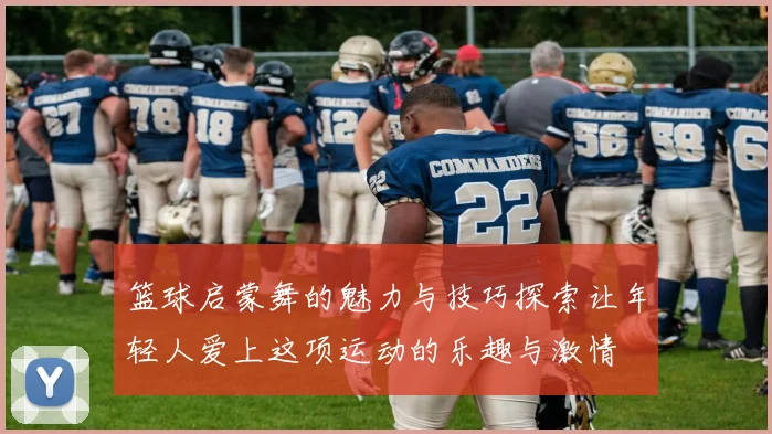 篮球启蒙舞的魅力与技巧探索让年轻人爱上这项运动的乐趣与激情