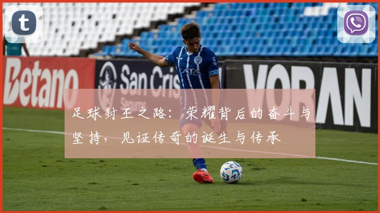 足球封王之路：荣耀背后的奋斗与坚持，见证传奇的诞生与传承