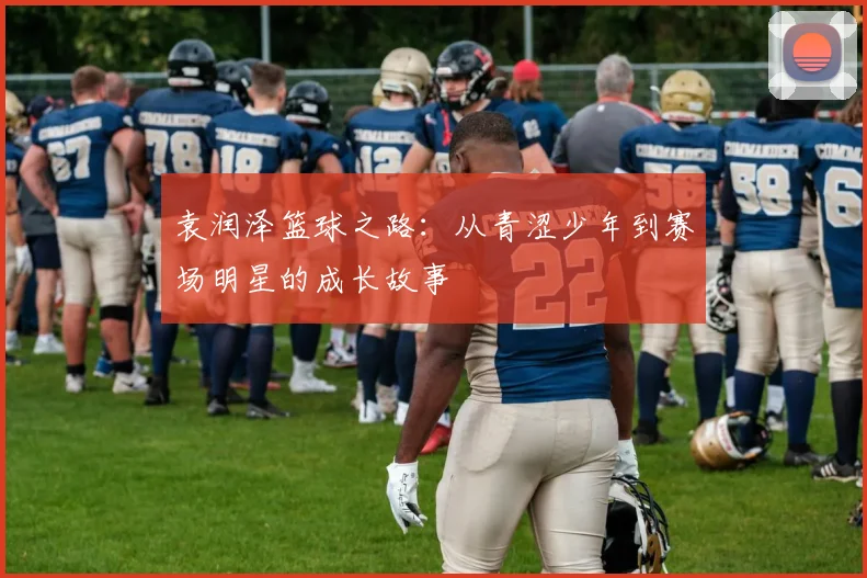 袁润泽篮球之路：从青涩少年到赛场明星的成长故事