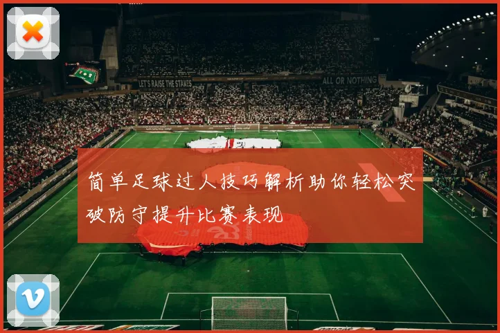 简单足球过人技巧解析助你轻松突破防守提升比赛表现